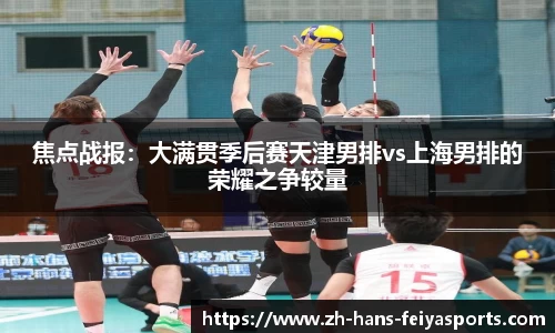 焦点战报:大满贯季后赛天津男排vs上海男排的荣耀之争较量
