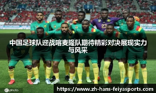 中国足球队迎战喀麦隆队期待精彩对决展现实力与风采